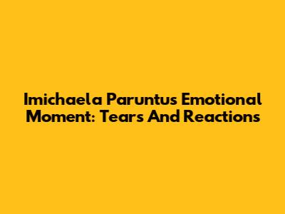 Imichaela Paruntu's Emotional Moment: Tears And Reactions