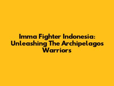 Imma Fighter Indonesia: Unleashing The Archipelago's Warriors