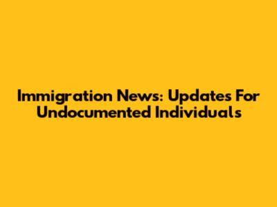 Immigration News: Updates For Undocumented Individuals