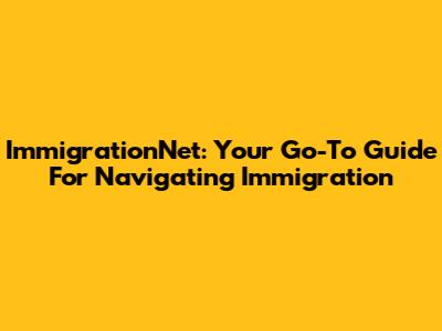 ImmigrationNet: Your Go-To Guide For Navigating Immigration