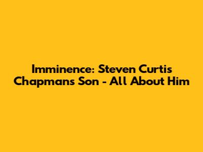 Imminence: Steven Curtis Chapman's Son - All About Him