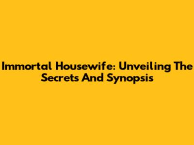 Immortal Housewife: Unveiling The Secrets And Synopsis