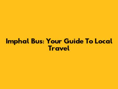 Imphal Bus: Your Guide To Local Travel