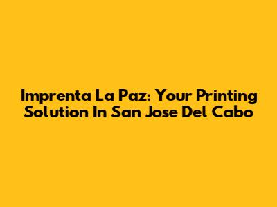 Imprenta La Paz: Your Printing Solution In San Jose Del Cabo