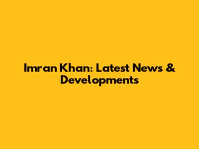 Imran Khan: Latest News & Developments