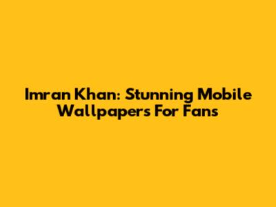 Imran Khan: Stunning Mobile Wallpapers For Fans