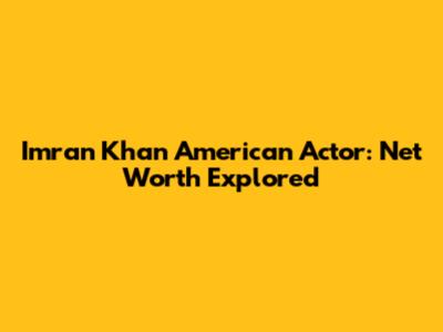Imran Khan American Actor: Net Worth Explored
