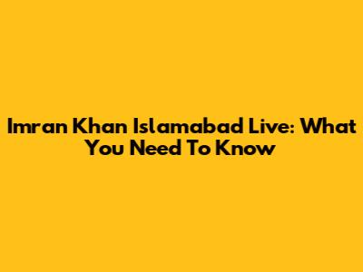 Imran Khan Islamabad Live: What You Need To Know
