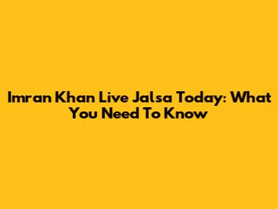 Imran Khan Live Jalsa Today: What You Need To Know