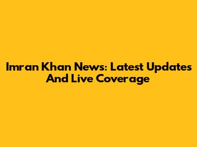Imran Khan News: Latest Updates And Live Coverage