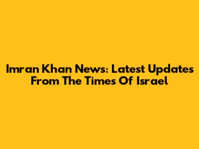 Imran Khan News: Latest Updates From The Times Of Israel