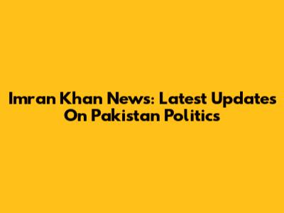 Imran Khan News: Latest Updates On Pakistan Politics