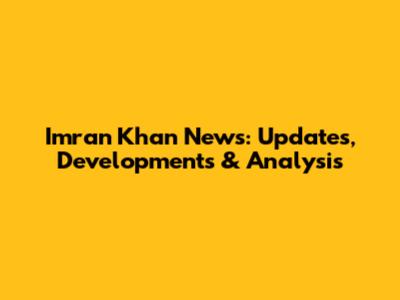 Imran Khan News: Updates, Developments & Analysis