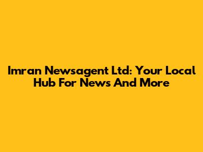 Imran Newsagent Ltd: Your Local Hub For News And More