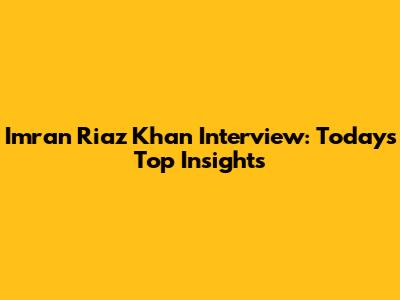 Imran Riaz Khan Interview: Today's Top Insights