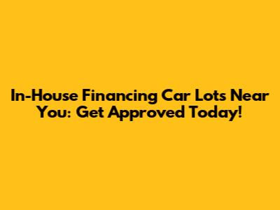 In-House Financing Car Lots Near You: Get Approved Today!