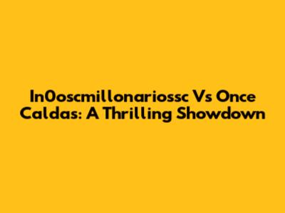 In0oscmillonariossc Vs Once Caldas: A Thrilling Showdown