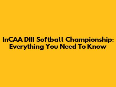 InCAA DIII Softball Championship: Everything You Need To Know