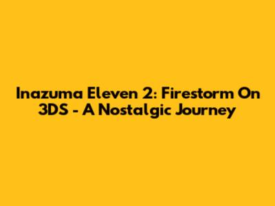 Inazuma Eleven 2: Firestorm On 3DS - A Nostalgic Journey
