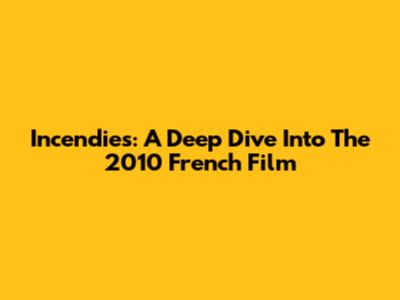Incendies: A Deep Dive Into The 2010 French Film