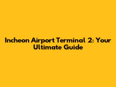 Incheon Airport Terminal 2: Your Ultimate Guide