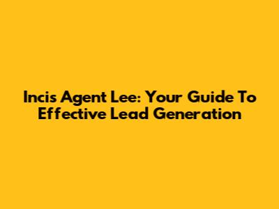 Incis Agent Lee: Your Guide To Effective Lead Generation