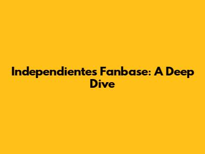Independiente's Fanbase: A Deep Dive