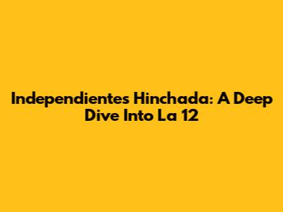 Independiente's Hinchada: A Deep Dive Into 'La 12'