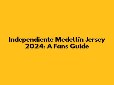 Independiente Medellín Jersey 2024: A Fan's Guide