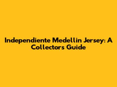 Independiente Medellin Jersey: A Collector's Guide