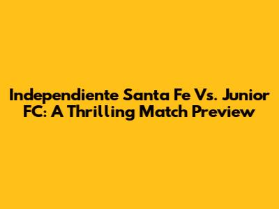 Independiente Santa Fe Vs. Junior FC: A Thrilling Match Preview