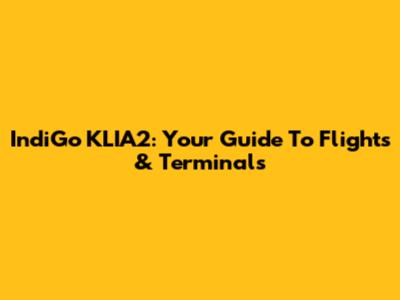 IndiGo KLIA2: Your Guide To Flights & Terminals