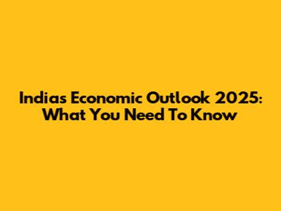 India's Economic Outlook 2025: What You Need To Know