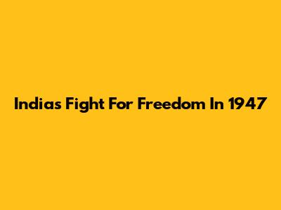 India's Fight For Freedom In 1947