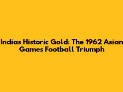 India's Historic Gold: The 1962 Asian Games Football Triumph