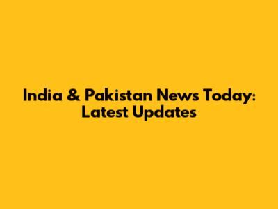 India & Pakistan News Today: Latest Updates