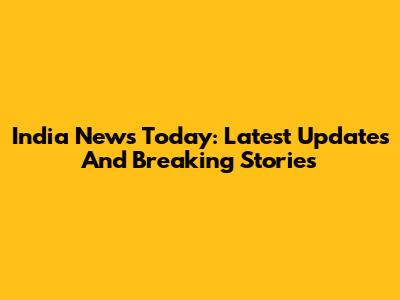 India News Today: Latest Updates And Breaking Stories