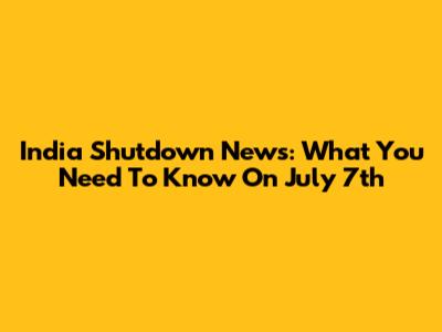 India Shutdown News: What You Need To Know On July 7th