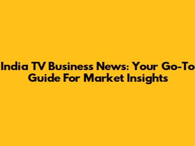 India TV Business News: Your Go-To Guide For Market Insights