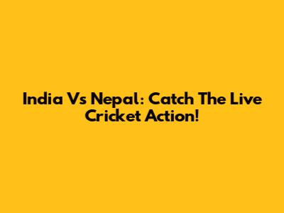 India Vs Nepal: Catch The Live Cricket Action!