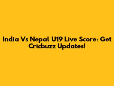 India Vs Nepal U19 Live Score: Get Cricbuzz Updates!