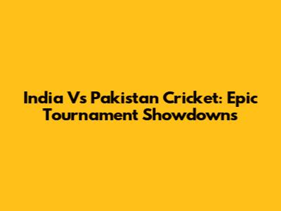 India Vs Pakistan Cricket: Epic Tournament Showdowns