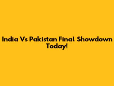 India Vs Pakistan Final Showdown Today!