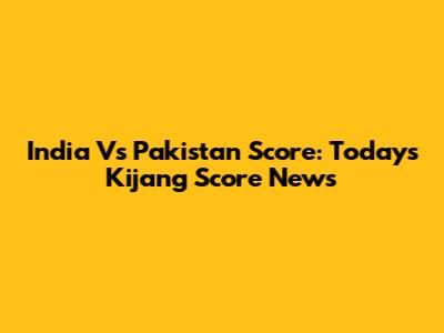 India Vs Pakistan Score: Today's Kijang Score News