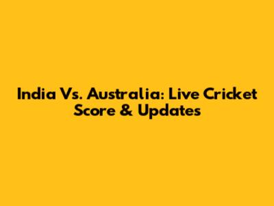 India Vs. Australia: Live Cricket Score & Updates