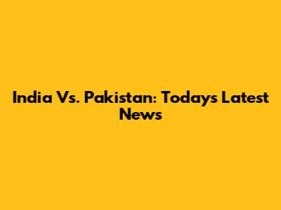 India Vs. Pakistan: Today's Latest News