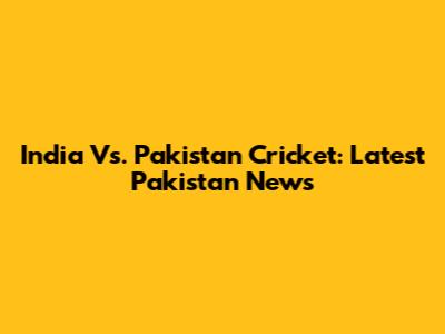 India Vs. Pakistan Cricket: Latest Pakistan News