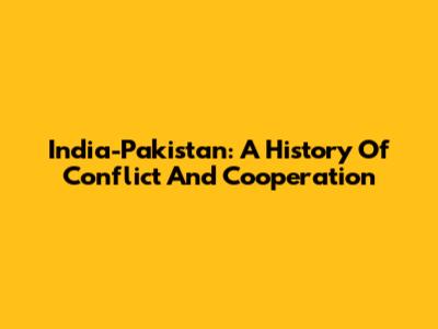 India-Pakistan: A History Of Conflict And Cooperation