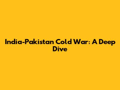 India-Pakistan Cold War: A Deep Dive