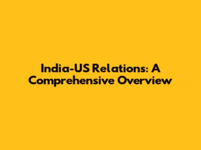 India-US Relations: A Comprehensive Overview